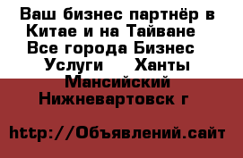 Ваш бизнес-партнёр в Китае и на Тайване - Все города Бизнес » Услуги   . Ханты-Мансийский,Нижневартовск г.